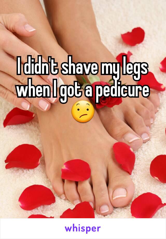 I didn't shave my legs when I got a pedicure 😕