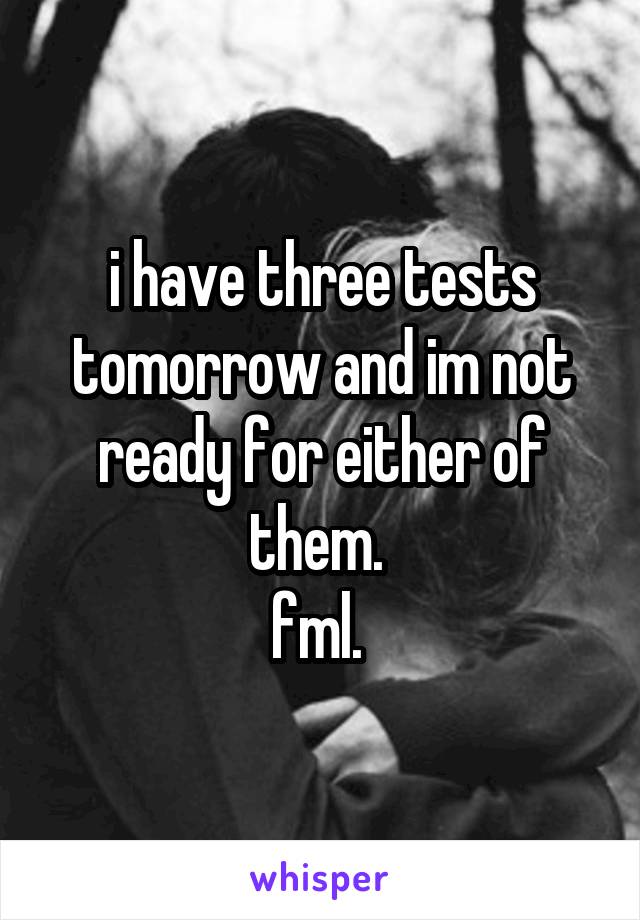 i have three tests tomorrow and im not ready for either of them. 
fml. 