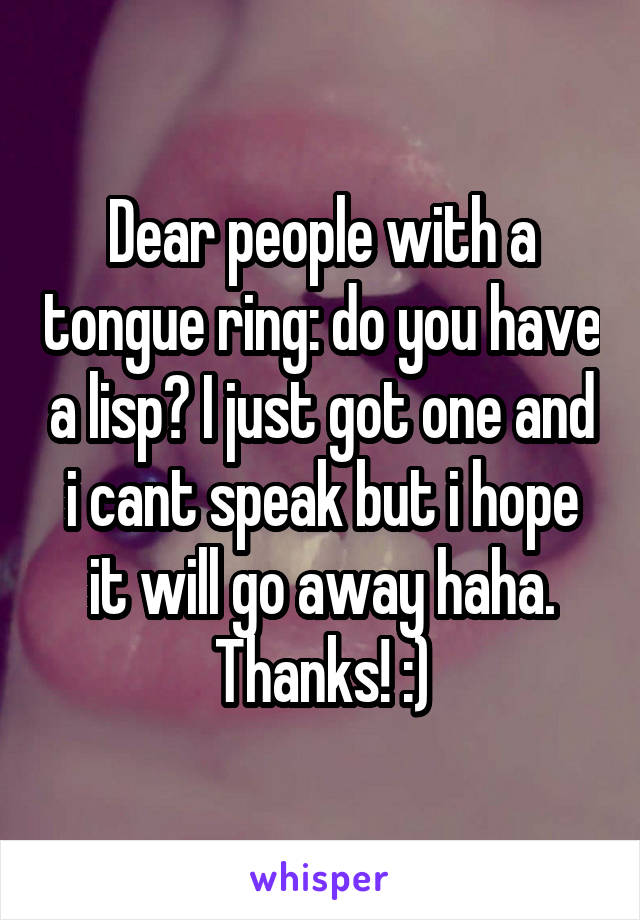 Dear people with a tongue ring: do you have a lisp? I just got one and i cant speak but i hope it will go away haha. Thanks! :)