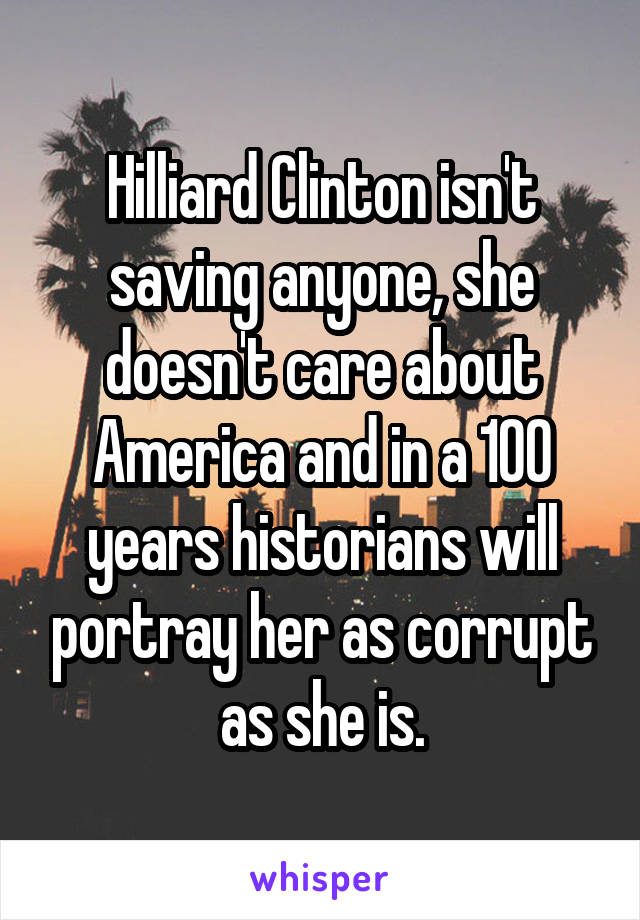 Hilliard Clinton isn't saving anyone, she doesn't care about America and in a 100 years historians will portray her as corrupt as she is.