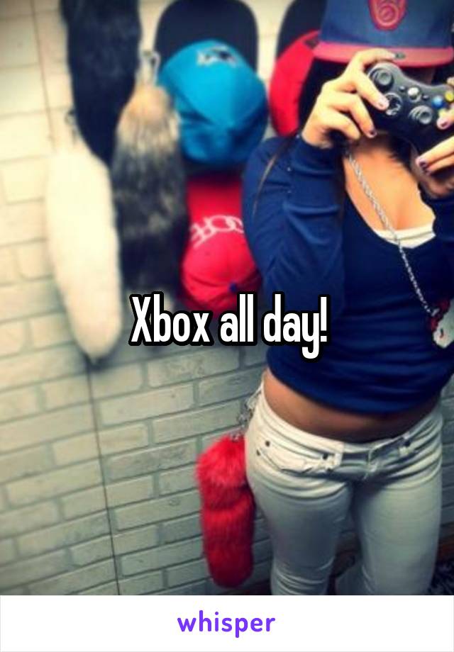 Xbox all day!