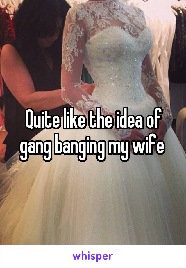 Quite like the idea of gang banging my wife 