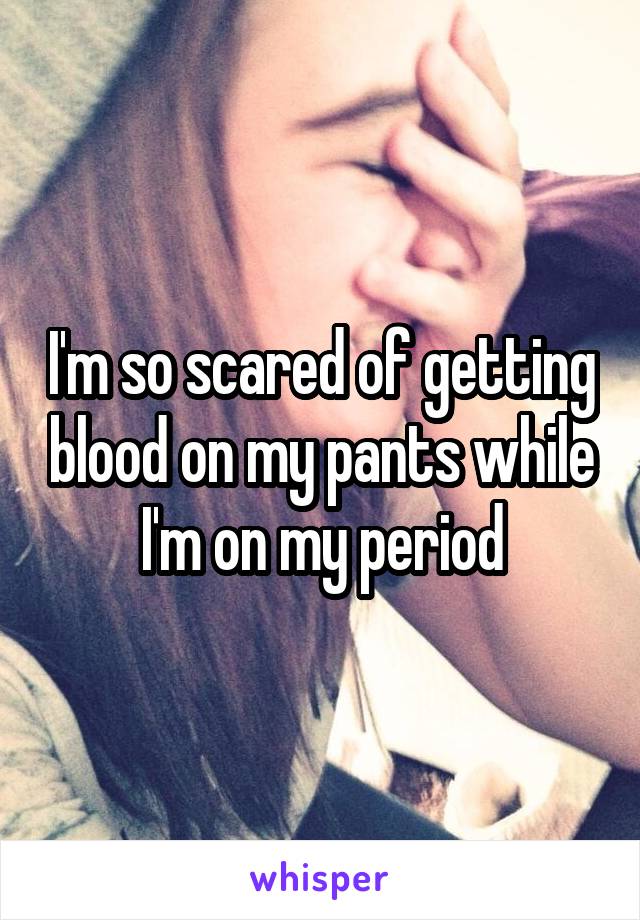 I'm so scared of getting blood on my pants while I'm on my period