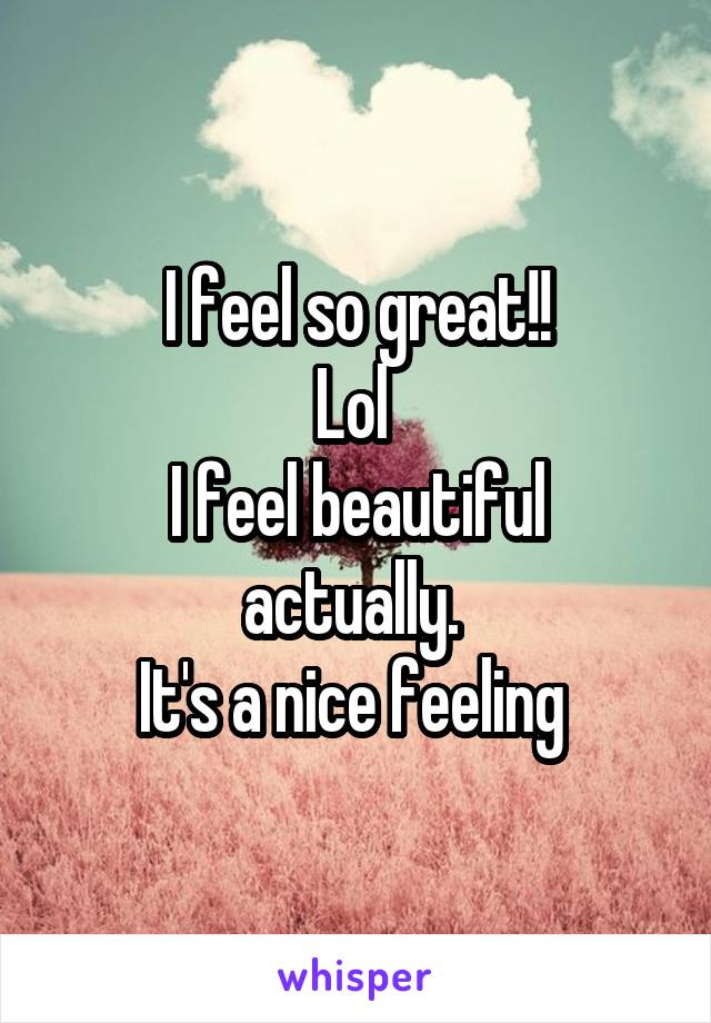 I feel so great!!
Lol 
I feel beautiful actually. 
It's a nice feeling 