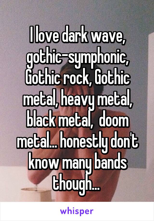 I love dark wave, gothic-symphonic, Gothic rock, Gothic metal, heavy metal, black metal,  doom metal... honestly don't know many bands though... 