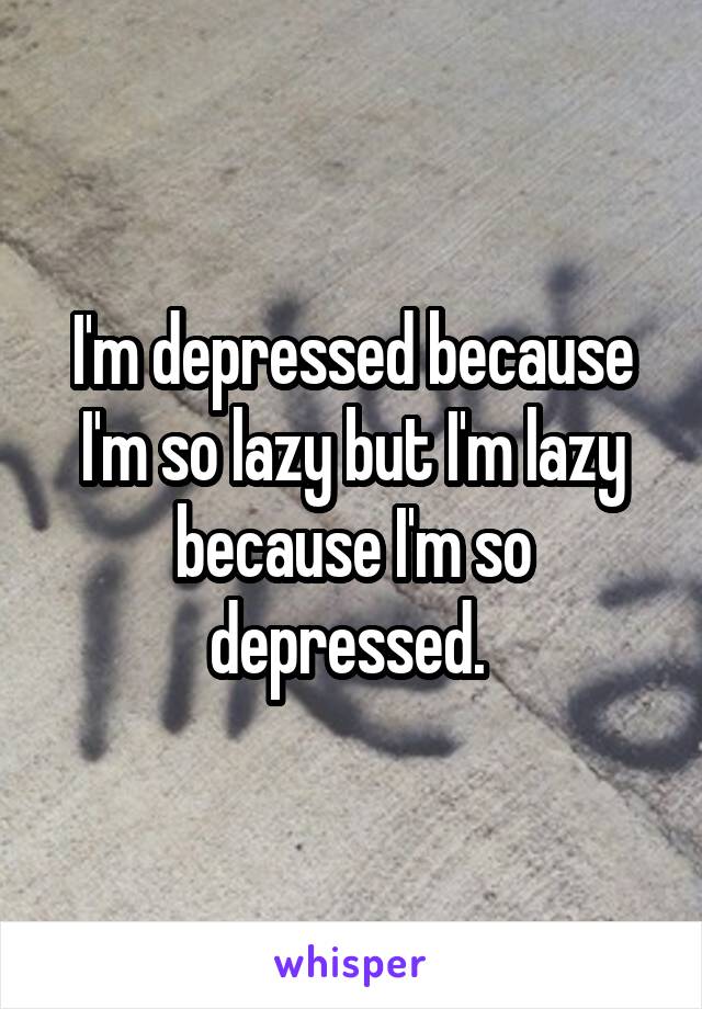 I'm depressed because I'm so lazy but I'm lazy because I'm so depressed. 