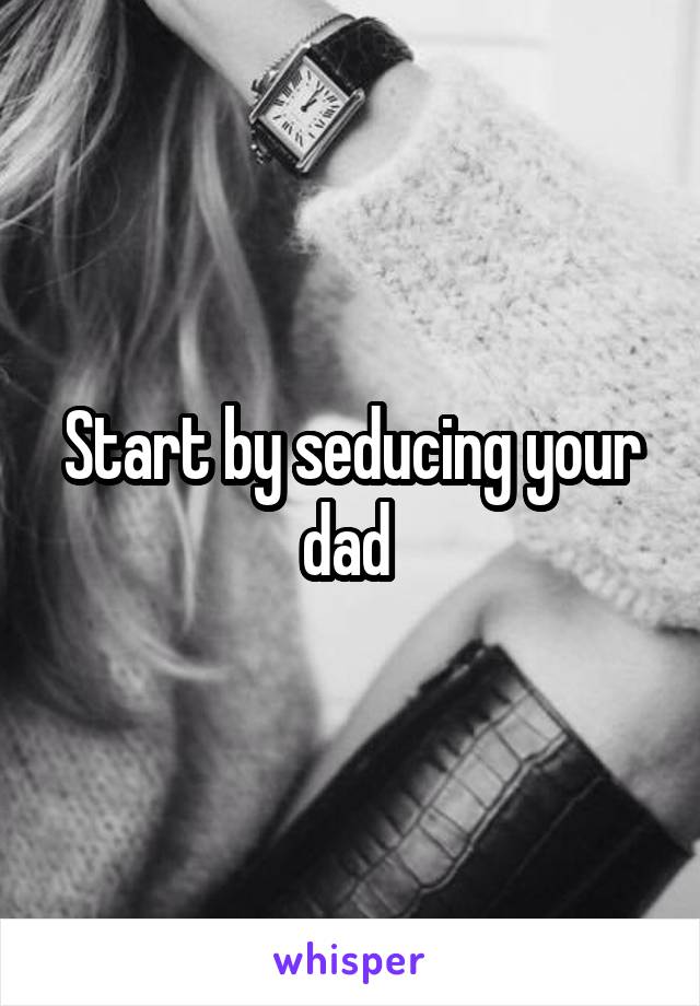 Start by seducing your dad 