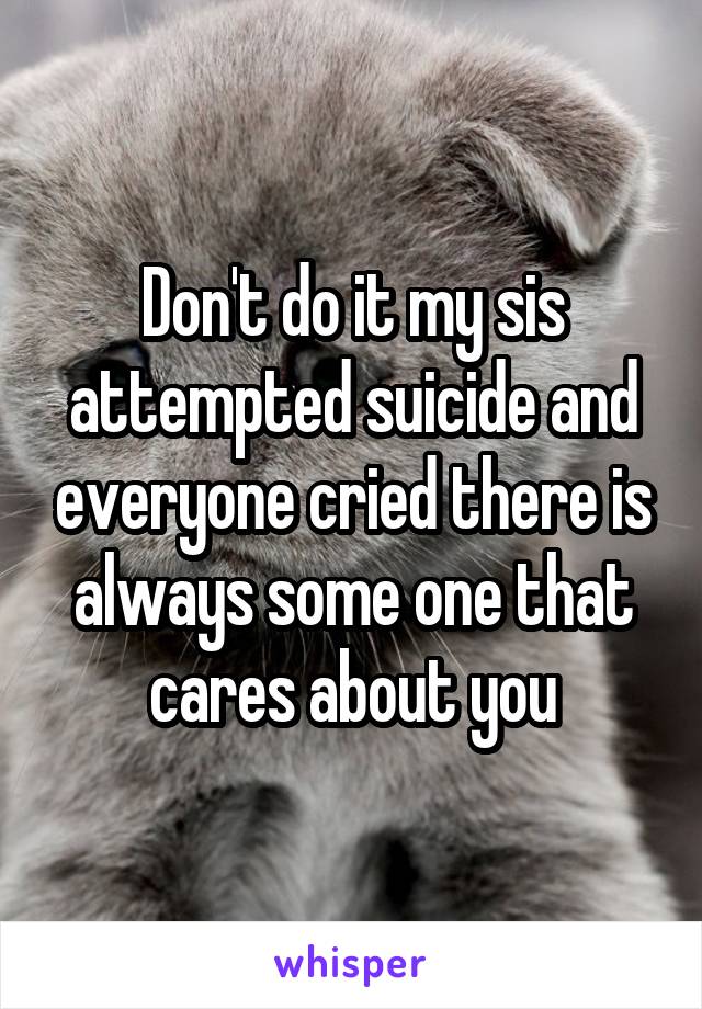 Don't do it my sis attempted suicide and everyone cried there is always some one that cares about you