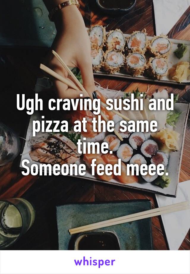 Ugh craving sushi and pizza at the same time.
Someone feed meee.