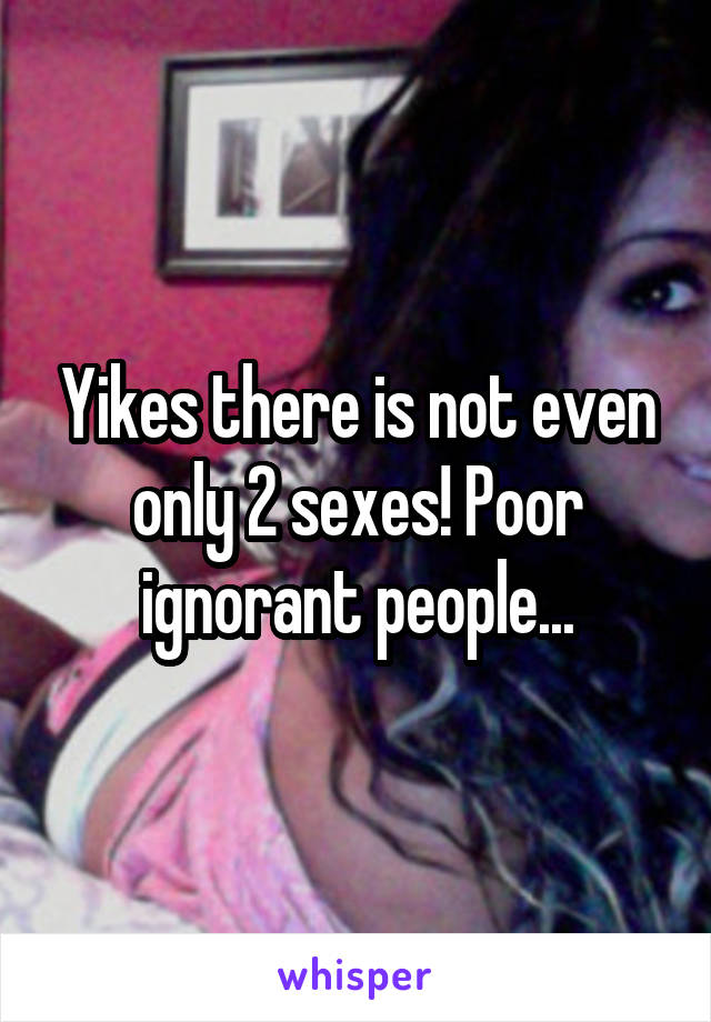 Yikes there is not even only 2 sexes! Poor ignorant people...