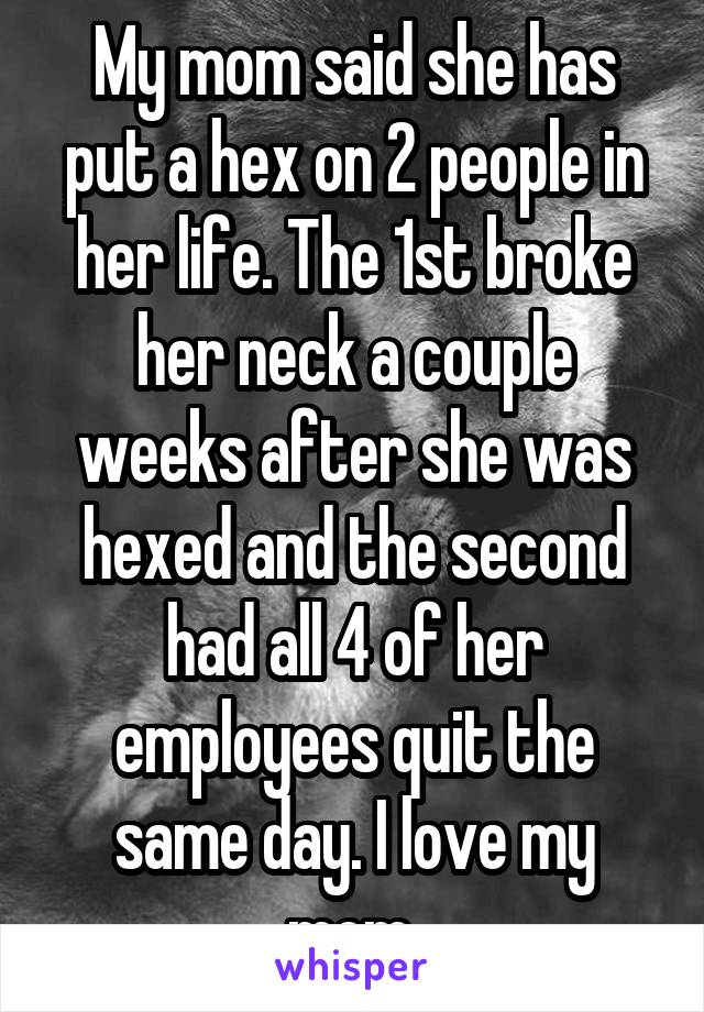 My mom said she has put a hex on 2 people in her life. The 1st broke her neck a couple weeks after she was hexed and the second had all 4 of her employees quit the same day. I love my mom 