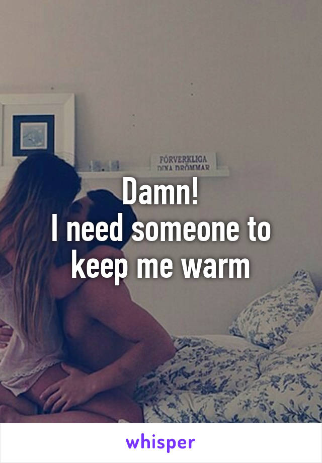 Damn!
I need someone to keep me warm