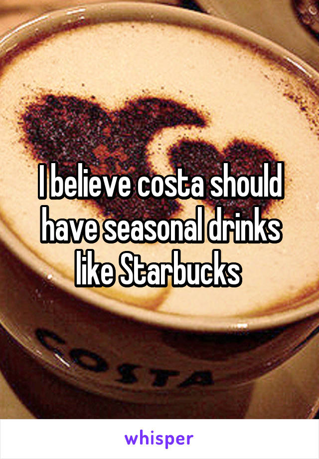 I believe costa should have seasonal drinks like Starbucks 