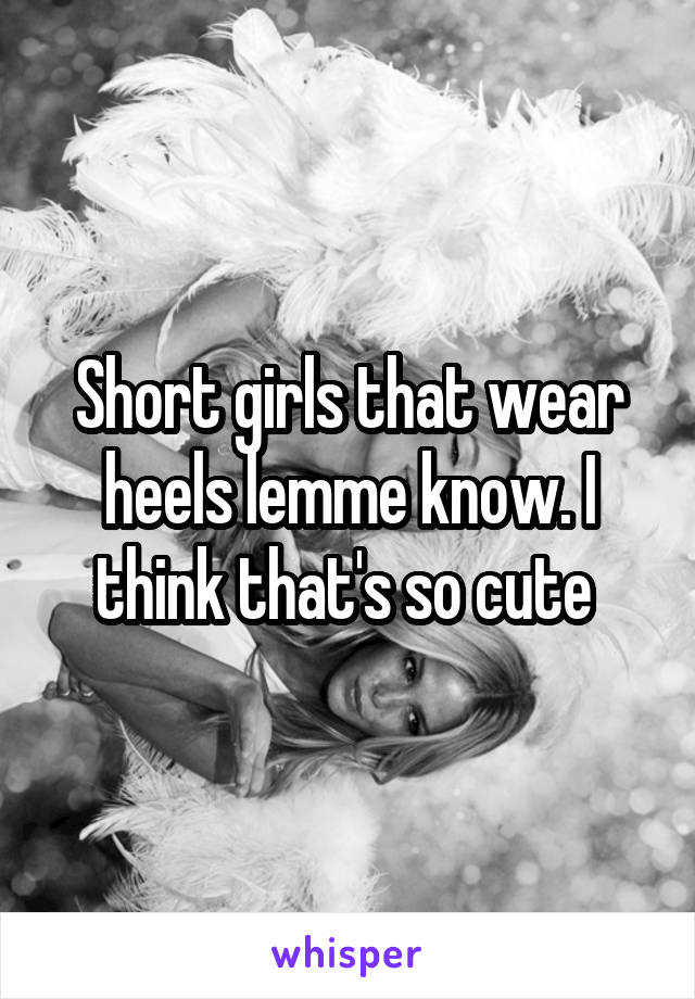 Short girls that wear heels lemme know. I think that's so cute 