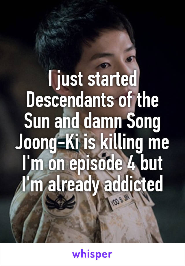 I just started Descendants of the Sun and damn Song Joong-Ki is killing me I'm on episode 4 but I'm already addicted