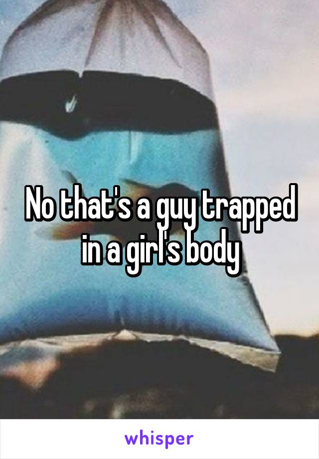 No that's a guy trapped in a girl's body