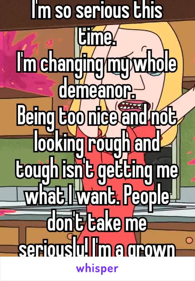 I'm so serious this time.
I'm changing my whole demeanor.
Being too nice and not looking rough and tough isn't getting me what I want. People don't take me seriously! I'm a grown up! 😐