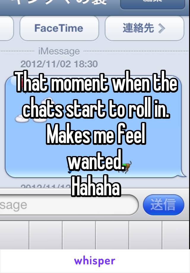 That moment when the chats start to roll in.
Makes me feel wanted.
Hahaha