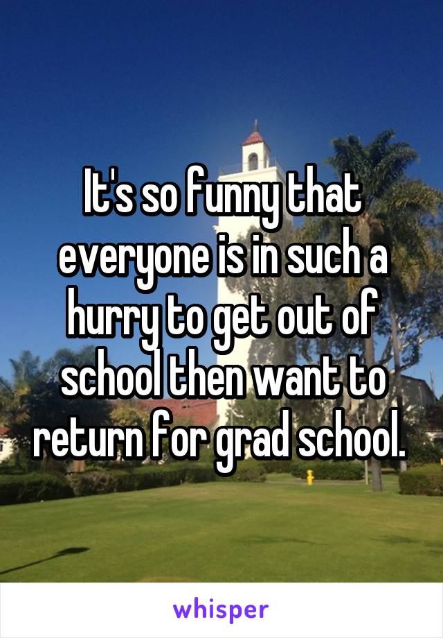 It's so funny that everyone is in such a hurry to get out of school then want to return for grad school. 