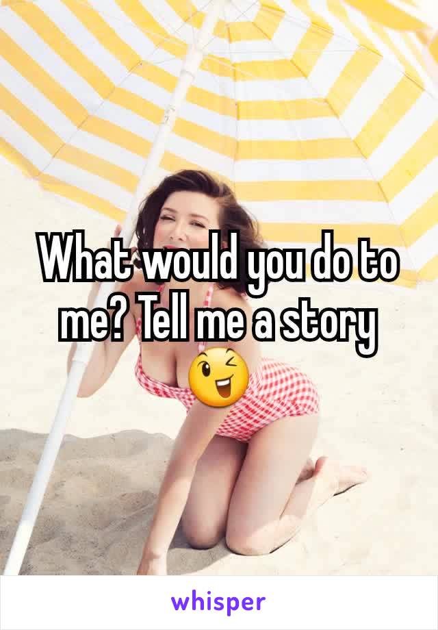 What would you do to me? Tell me a story 😉