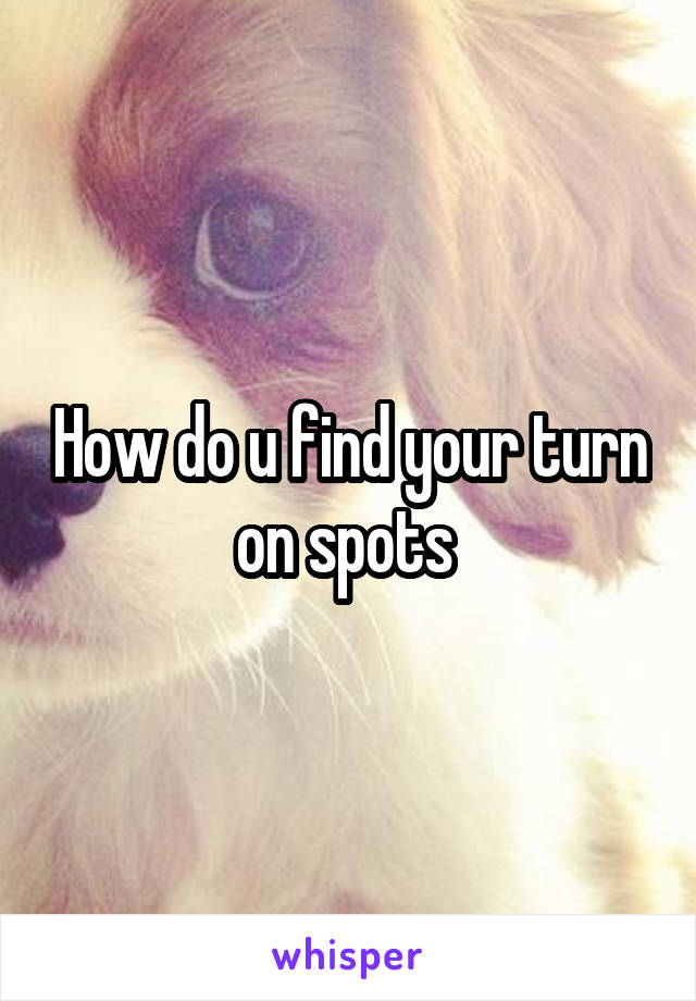 How do u find your turn on spots 