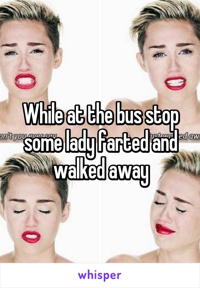 While at the bus stop some lady farted and walked away