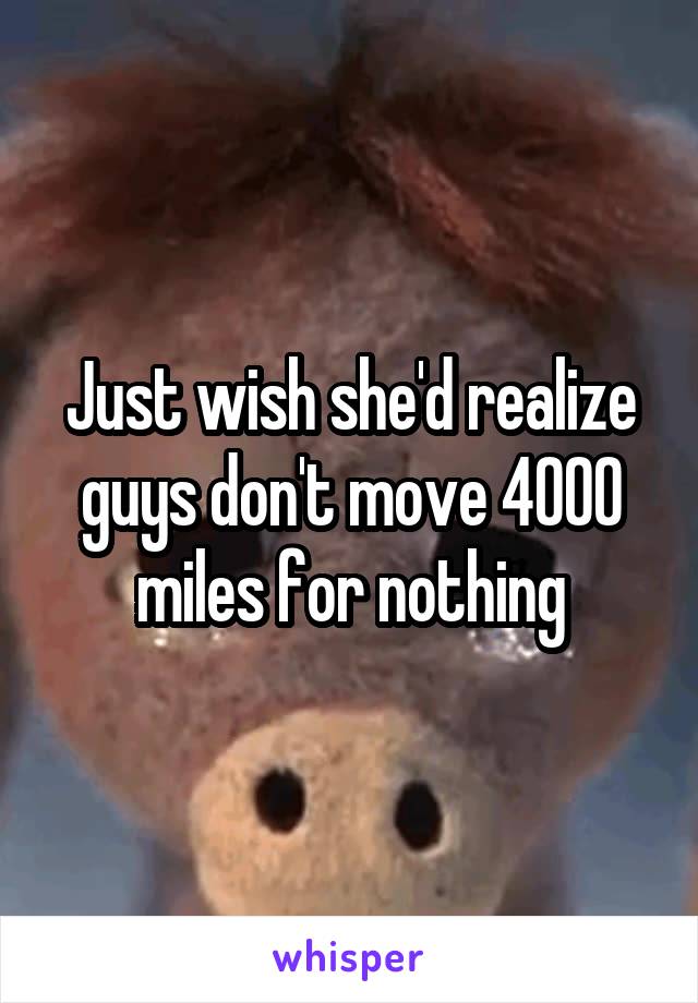 Just wish she'd realize guys don't move 4000 miles for nothing