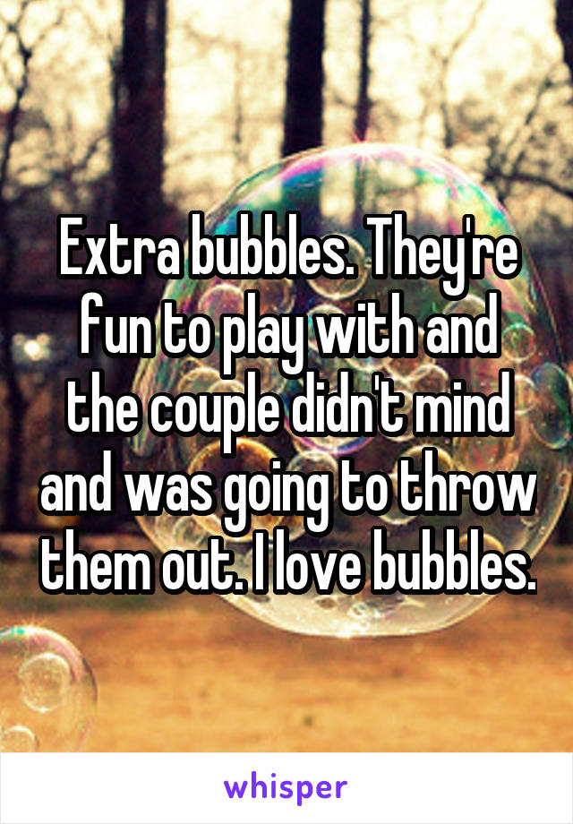 Extra bubbles. They're fun to play with and the couple didn't mind and was going to throw them out. I love bubbles.