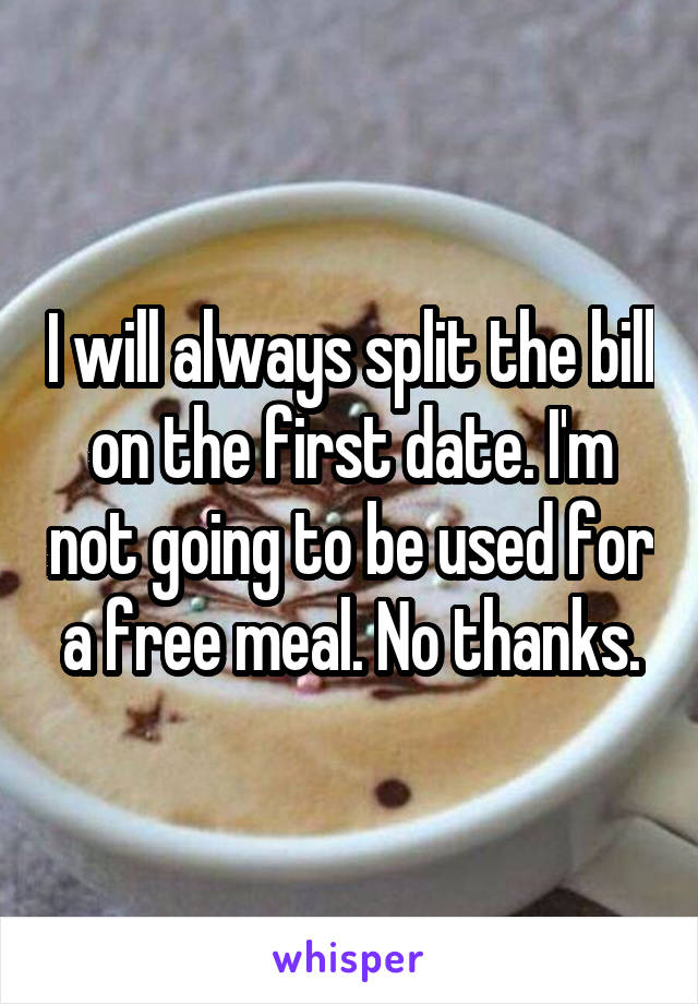 I will always split the bill on the first date. I'm not going to be used for a free meal. No thanks.