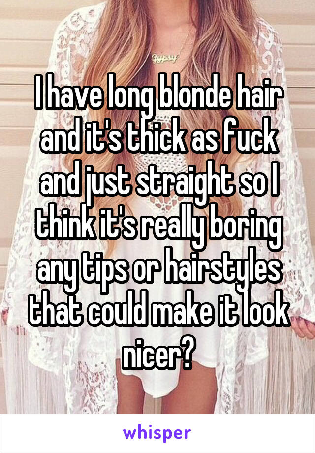 I have long blonde hair and it's thick as fuck and just straight so I think it's really boring any tips or hairstyles that could make it look nicer?