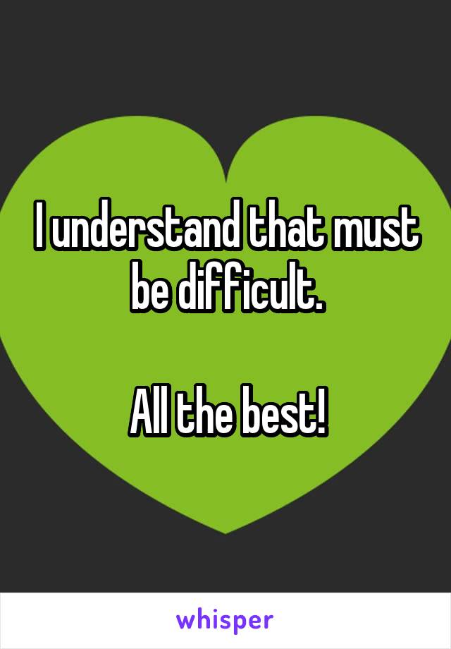 I understand that must be difficult.

All the best!