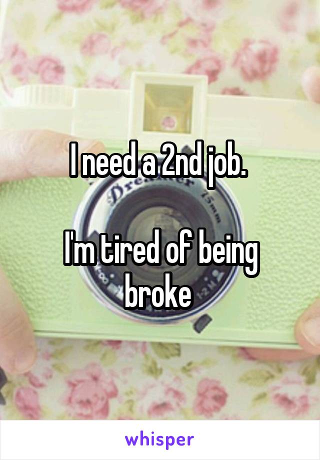 I need a 2nd job. 

I'm tired of being broke 