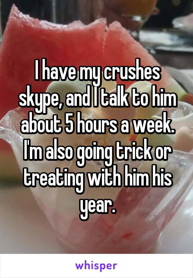 I have my crushes skype, and I talk to him about 5 hours a week.
I'm also going trick or treating with him his year.