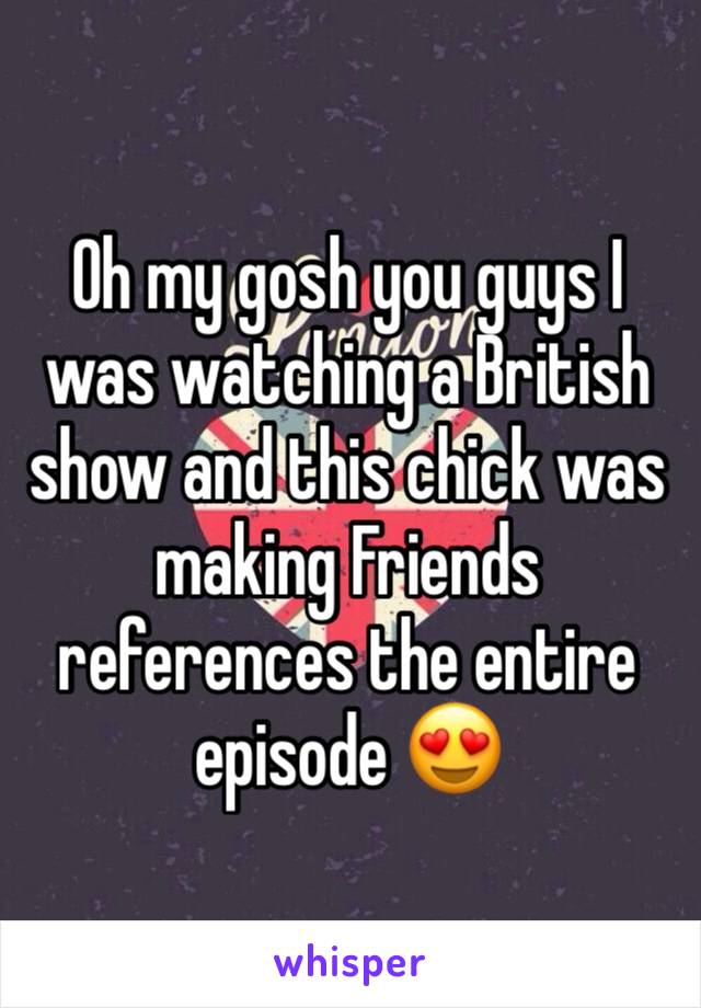 Oh my gosh you guys I was watching a British show and this chick was making Friends references the entire episode 😍