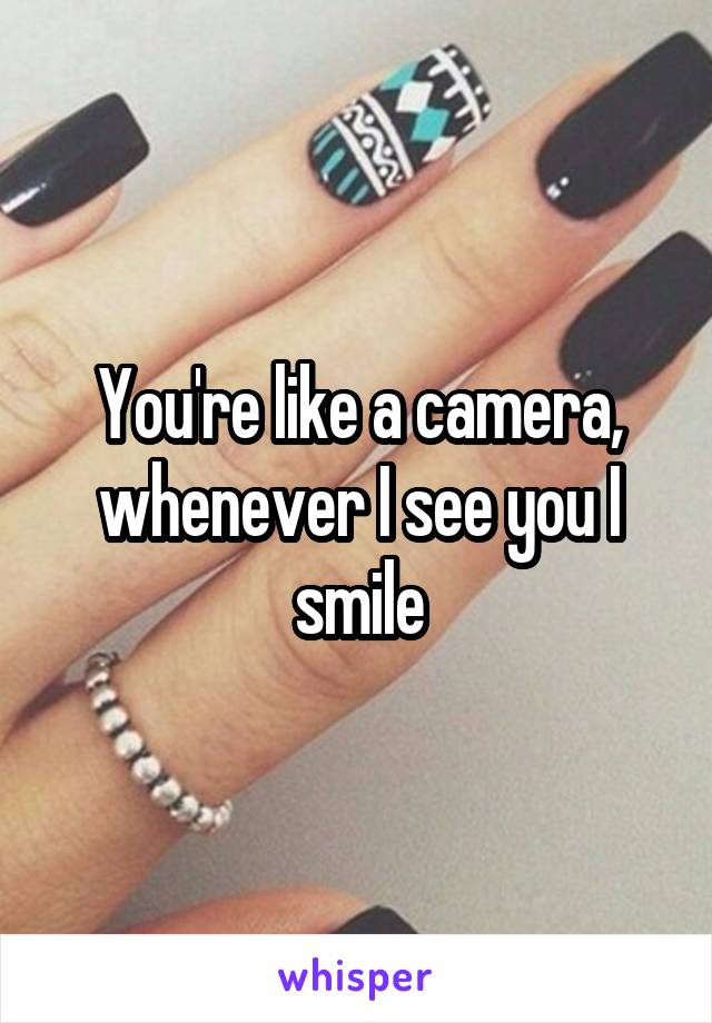 You're like a camera, whenever I see you I smile