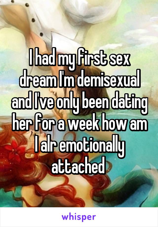 I had my first sex dream I'm demisexual and I've only been dating her for a week how am I alr emotionally attached 