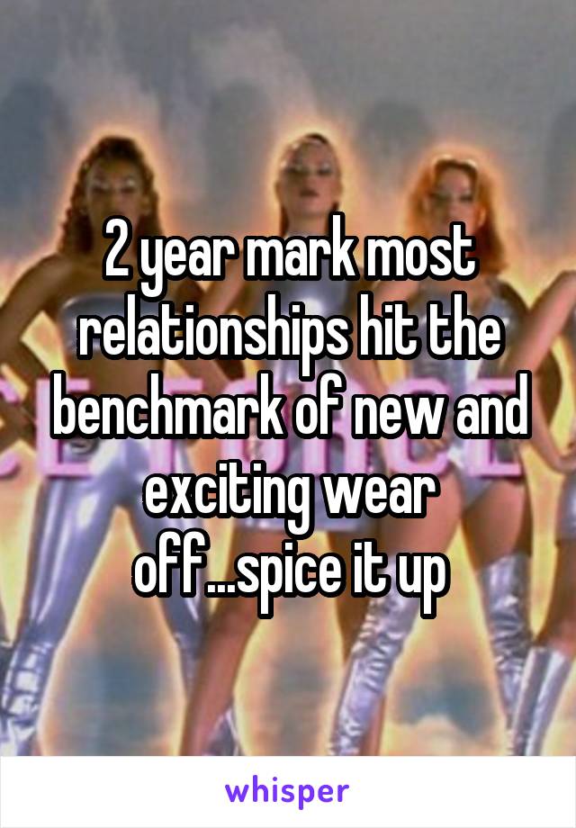 2 year mark most relationships hit the benchmark of new and exciting wear off...spice it up