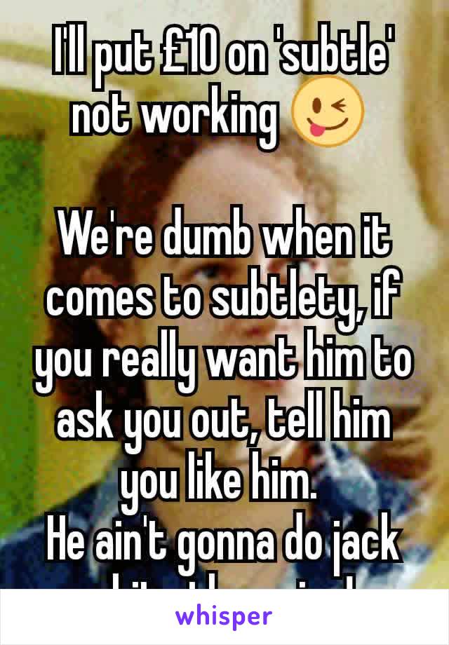 I'll put £10 on 'subtle' not working 😜 

We're dumb when it comes to subtlety, if you really want him to ask you out, tell him you like him. 
He ain't gonna do jack shit otherwise!