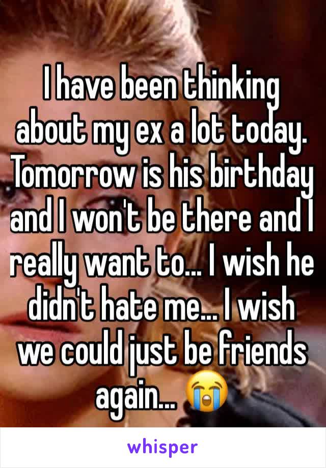 I have been thinking about my ex a lot today. Tomorrow is his birthday and I won't be there and I really want to... I wish he didn't hate me... I wish we could just be friends again... 😭