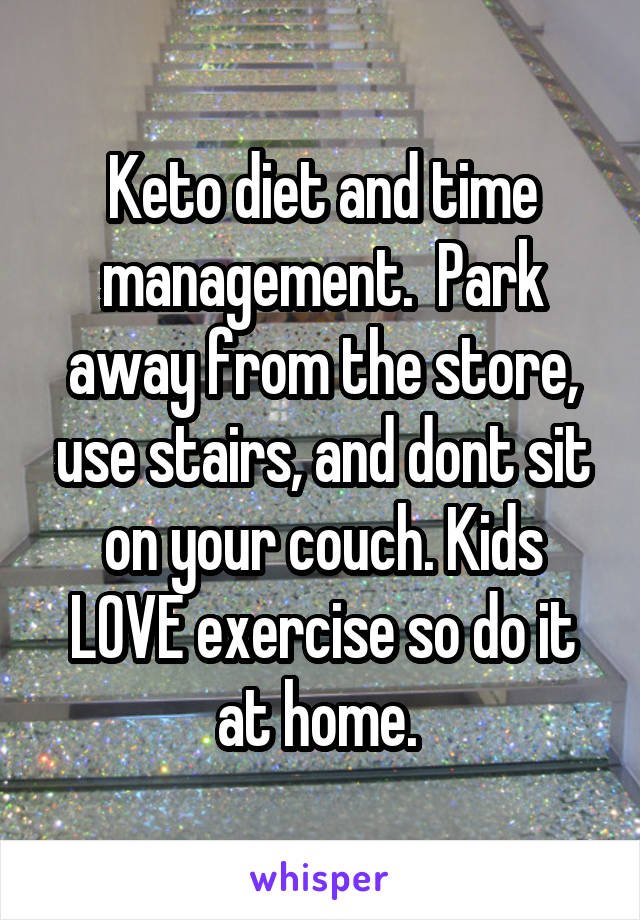 Keto diet and time management.  Park away from the store, use stairs, and dont sit on your couch. Kids LOVE exercise so do it at home. 