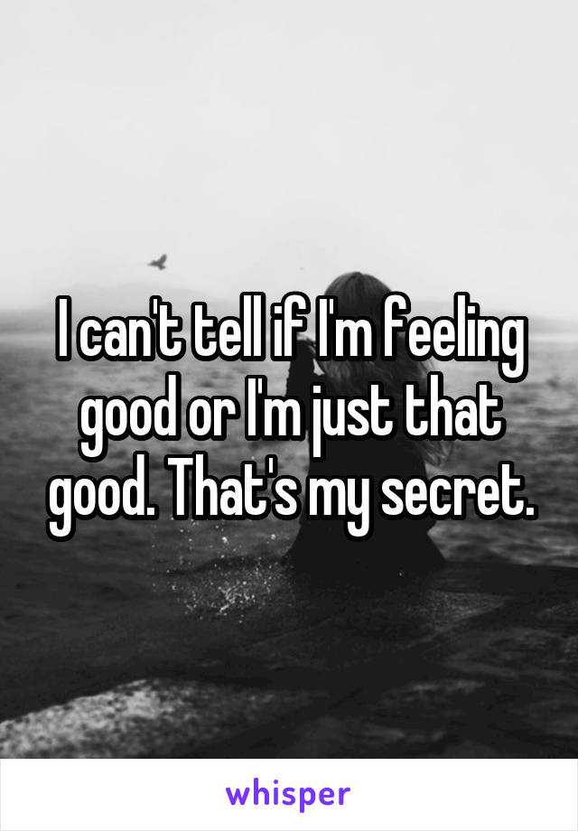 I can't tell if I'm feeling good or I'm just that good. That's my secret.