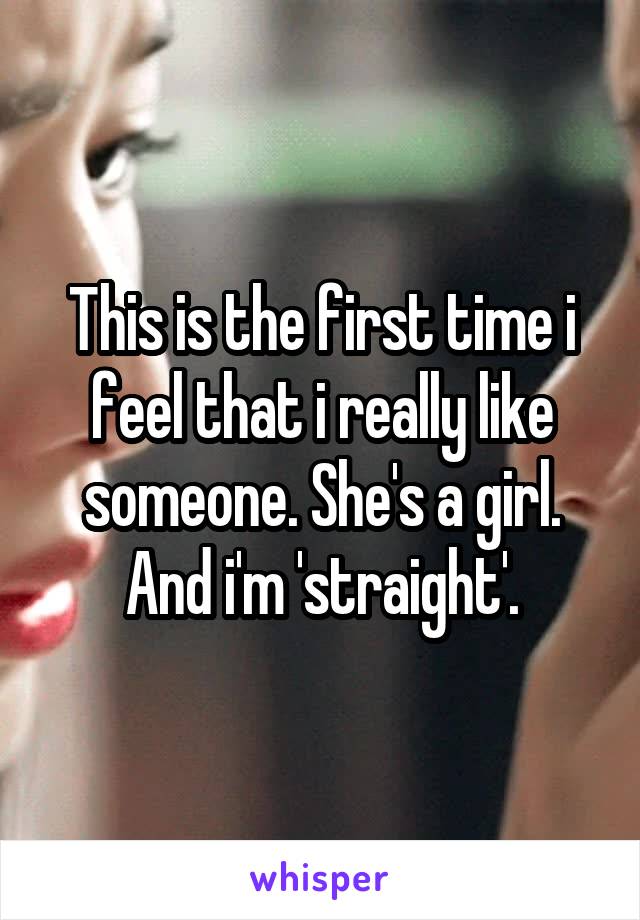 This is the first time i feel that i really like someone. She's a girl. And i'm 'straight'.