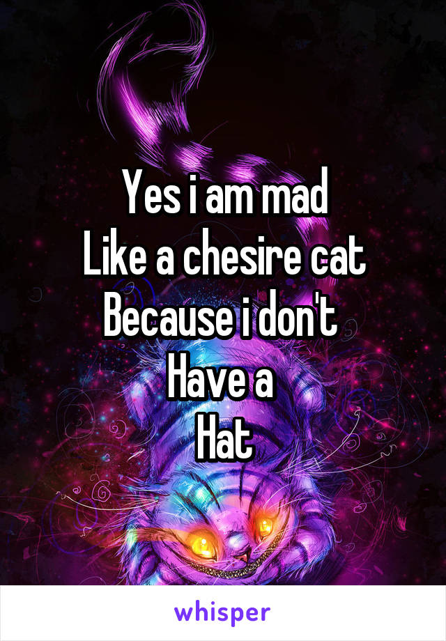 Yes i am mad
Like a chesire cat
Because i don't 
Have a 
Hat