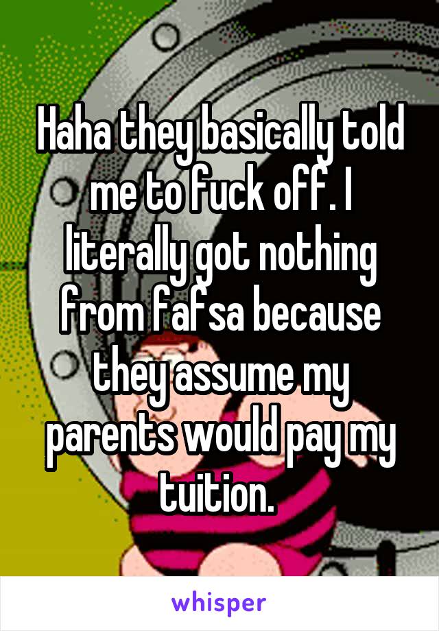 Haha they basically told me to fuck off. I literally got nothing from fafsa because they assume my parents would pay my tuition. 