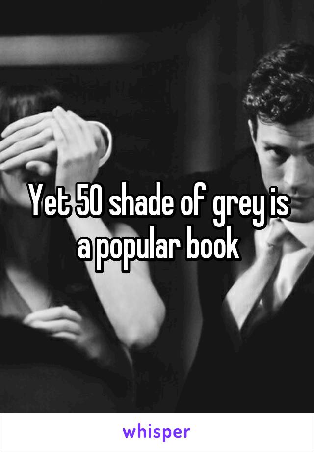 Yet 50 shade of grey is a popular book