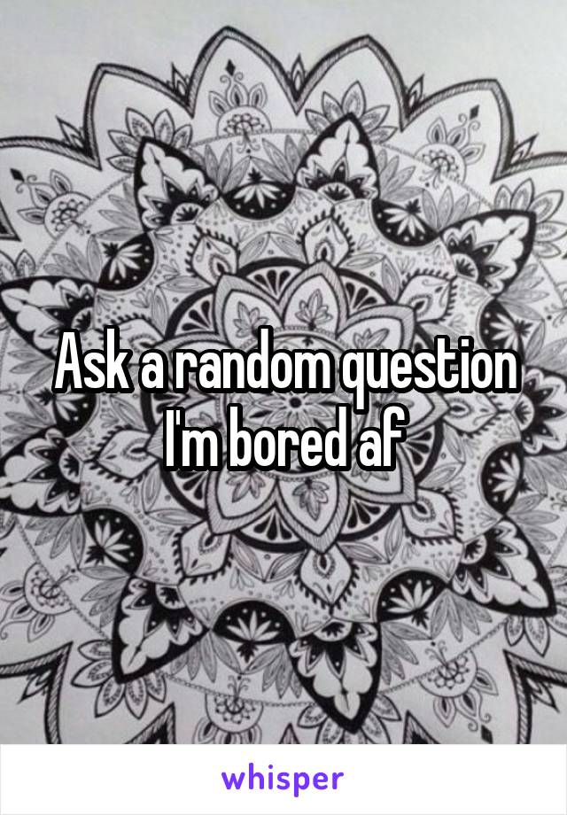 Ask a random question I'm bored af