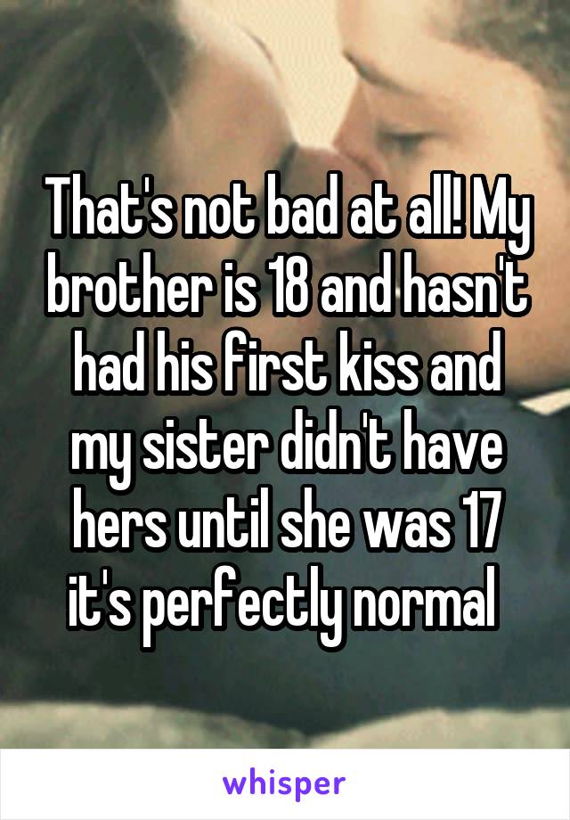 That's not bad at all! My brother is 18 and hasn't had his first kiss and my sister didn't have hers until she was 17 it's perfectly normal 