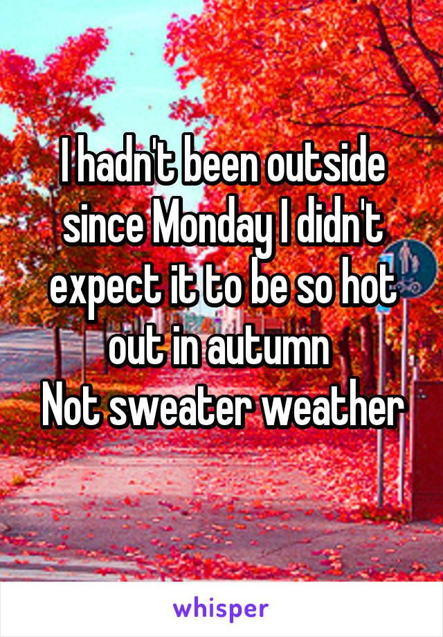 I hadn't been outside since Monday I didn't expect it to be so hot out in autumn 
Not sweater weather 