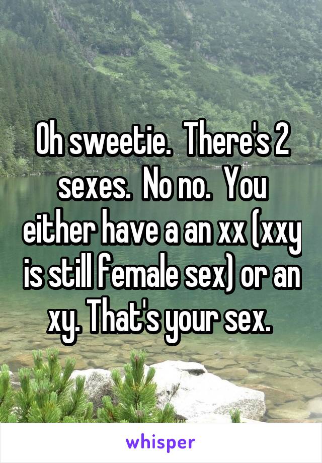 Oh sweetie.  There's 2 sexes.  No no.  You either have a an xx (xxy is still female sex) or an xy. That's your sex. 