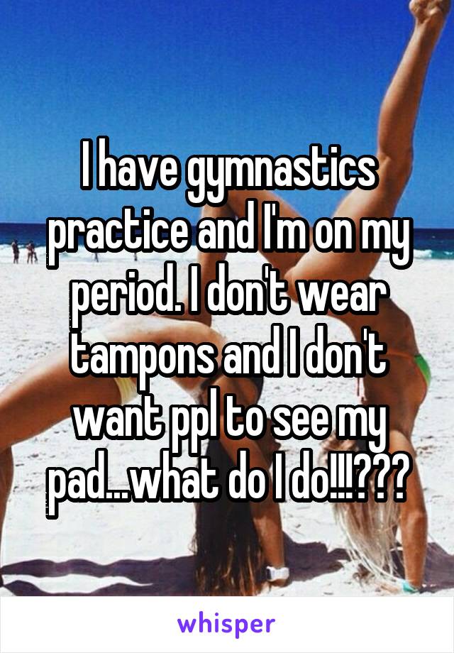 I have gymnastics practice and I'm on my period. I don't wear tampons and I don't want ppl to see my pad...what do I do!!!???